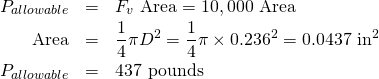 \begin{eqnarray*} P_{allowable}&=&F_v \mbox{ Area} = 10,000 \mbox{ Area}\\ \mbox{Area}&=&\frac{1}{4} \pi D^2 = \frac{1}{4} \pi \times 0.236^2 = 0.0437 \mbox{ in}^2\\ P_{allowable}&=&437 \mbox{ pounds} \end{eqnarray*}