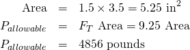 \begin{eqnarray*} \mbox{Area}&=&1.5 \times 3.5 = 5.25 \mbox{ in}^2 \\ P_{allowable}&=&F_T \mbox{ Area} = 9.25 \mbox{ Area} \\ P_{allowable}&=&4856 \mbox{ pounds} \end{eqnarray*}