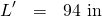 \begin{eqnarray*} L'&=&94 \mbox{ in} \end{eqnarray*}