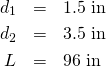 \begin{eqnarray*} d_1&=&1.5 \mbox{ in}\\ d_2&=&3.5 \mbox{ in}\\ L&=&96 \mbox{ in} \end{eqnarray*}